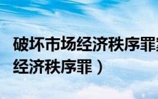 破坏市场经济秩序罪案例（破坏社会主义市场经济秩序罪）