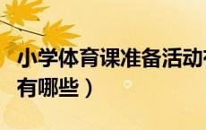 小学体育课准备活动有哪些（体育课准备活动有哪些）