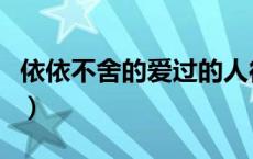 依依不舍的爱过的人往往没有缘分（依依不舍）