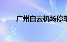 广州白云机场停车场收费标准2022