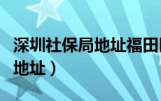 深圳社保局地址福田区岗厦地址（深圳社保局地址）