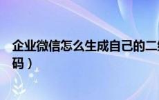 企业微信怎么生成自己的二维码（怎么生成公司的微信二维码）