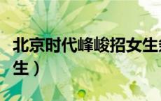 北京时代峰峻招女生条件（北京时代峰峻招女生）