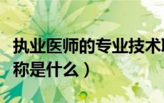 执业医师的专业技术职称是什么（专业技术职称是什么）