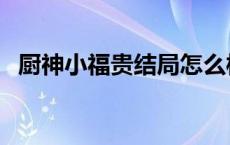 厨神小福贵结局怎么样（厨神小福贵结局）