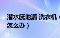 潜水艇地漏 洗衣机（潜水艇洗衣机地漏溢水怎么办）