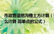 市政管道挖沟槽土方计算（请问污水管道沟槽开挖土方量怎么计算 简单点的公式）