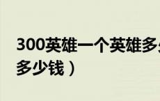 300英雄一个英雄多少钱（300英雄一个钻石多少钱）