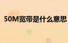 50M宽带是什么意思（50M宽带什么意思）