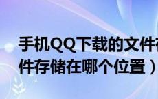 手机QQ下载的文件存储位置（QQ下载的文件存储在哪个位置）