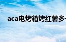 aca电烤箱烤红薯多长时间（aca电烤箱）