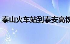 泰山火车站到泰安高铁站多远（泰山火车站）
