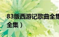 83版西游记歌曲全集播放（83版西游记歌曲全集）