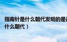 指南针是什么朝代发明的是谁发明的（指南针是谁发明的 在什么朝代）