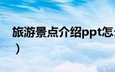 旅游景点介绍ppt怎么做（旅游景点介绍ppt）