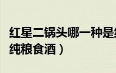 红星二锅头哪一种是纯粮食酒（红星二锅头是纯粮食酒）