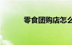 零食团购店怎么开（零食团购）