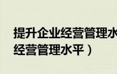 提升企业经营管理水平 标题（如何提升企业经营管理水平）