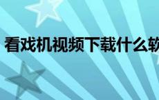 看戏机视频下载什么软件（看戏机视频下载）