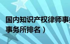 国内知识产权律师事务所排名（知识产权律师事务所排名）