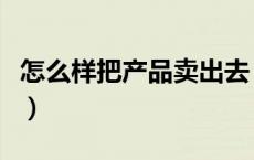 怎么样把产品卖出去（怎么才能把产品卖出去）