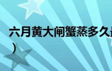 六月黄大闸蟹蒸多久最佳时间（六月黄大闸蟹）
