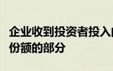 企业收到投资者投入的资本超过其占注册资本份额的部分
