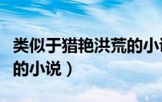 类似于猎艳洪荒的小说（类似洪荒少年猎艳录的小说）