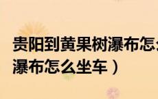 贵阳到黄果树瀑布怎么坐车快（贵阳到黄果树瀑布怎么坐车）