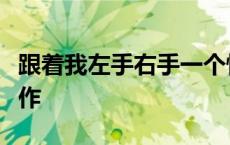 跟着我左手右手一个慢动作右手左手一个慢动作