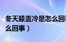 冬天膝盖冷是怎么回事女性（冬天膝盖冷是怎么回事）