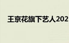 王京花旗下艺人2021（王京花旗下艺人）