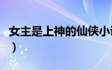 女主是上神的仙侠小说（女主是上古神的小说）