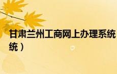 甘肃兰州工商网上办理系统（兰州市工商局网上业务办理系统）
