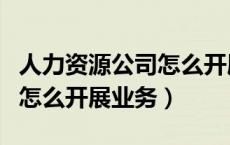 人力资源公司怎么开展业务的（人力资源公司怎么开展业务）