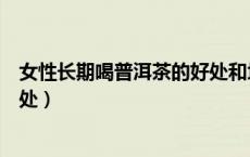 女性长期喝普洱茶的好处和坏处（长期喝普洱茶的好处和坏处）