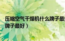压缩空气干燥机什么牌子最好最耐用（压缩空气干燥机什么牌子最好）