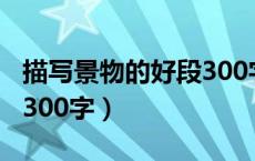 描写景物的好段300字左右（描写景物的好段300字）