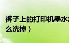 裤子上的打印机墨水怎么洗掉（打印机墨水怎么洗掉）