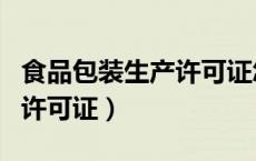 食品包装生产许可证怎么办理（食品包装生产许可证）