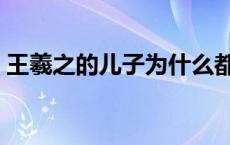 王羲之的儿子为什么都有之（王羲之的儿子）