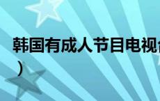 韩国有成人节目电视台App（韩国有成人节目）