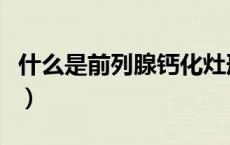 什么是前列腺钙化灶形成（什么是前列腺钙化）