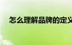 怎么理解品牌的定义（品牌定义的理解）