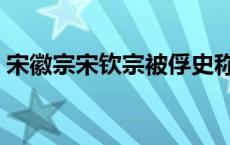 宋徽宗宋钦宗被俘史称什么（宋徽宗宋钦宗）