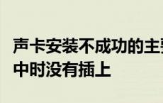 声卡安装不成功的主要原因是声卡安装在插槽中时没有插上