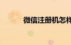 微信注册机怎样（微信注册机）