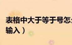 表格中大于等于号怎么输入（大于等于号怎么输入）