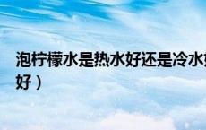泡柠檬水是热水好还是冷水好（泡柠檬水是用冷水还是热水好）