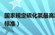 国家规定硫化氢最高浓度是多少（硫化氢浓度标准）